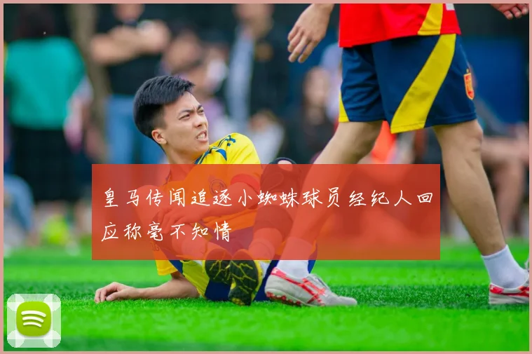皇马传闻追逐小蜘蛛球员经纪人回应称毫不知情