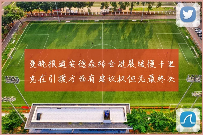曼晚报道安德森转会进展缓慢卡里克在引援方面有建议权但无最终决定权