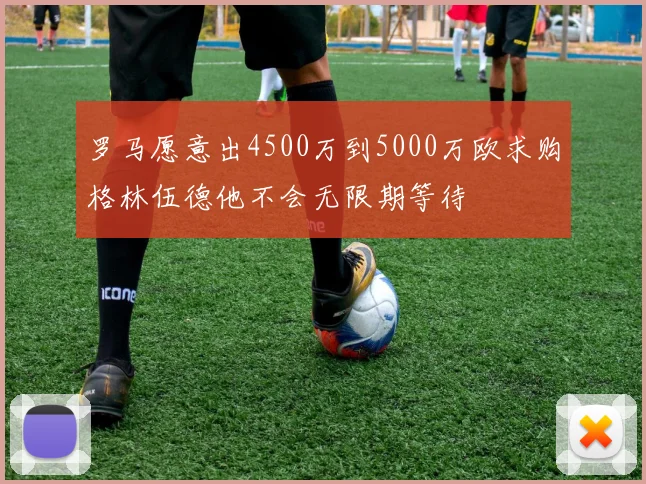 罗马愿意出4500万到5000万欧求购格林伍德他不会无限期等待