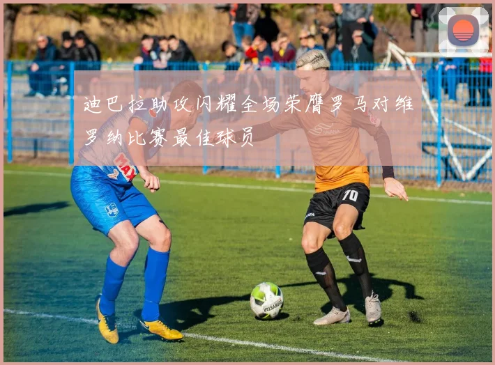 迪巴拉助攻闪耀全场荣膺罗马对维罗纳比赛最佳球员