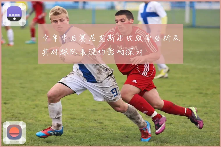 今年季后赛尼克斯进攻效率分析及其对球队表现的影响探讨