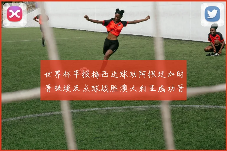 世界杯早报梅西进球助阿根廷加时晋级埃及点球战胜澳大利亚成功晋级