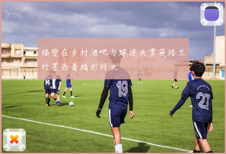 福登在乡村酒吧与球迷共赏英格兰对墨西哥精彩对决