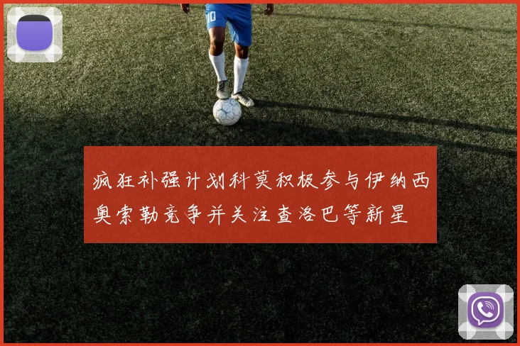 疯狂补强计划科莫积极参与伊纳西奥索勒竞争并关注查洛巴等新星