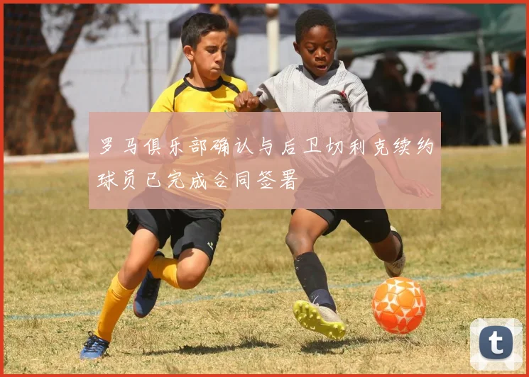罗马俱乐部确认与后卫切利克续约球员已完成合同签署