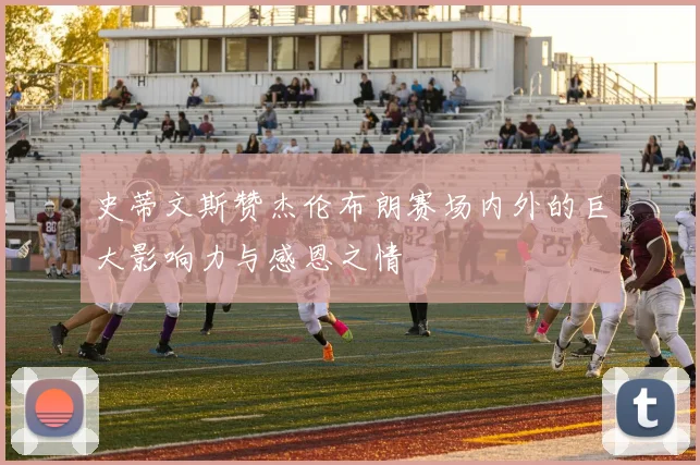 史蒂文斯赞杰伦布朗赛场内外的巨大影响力与感恩之情