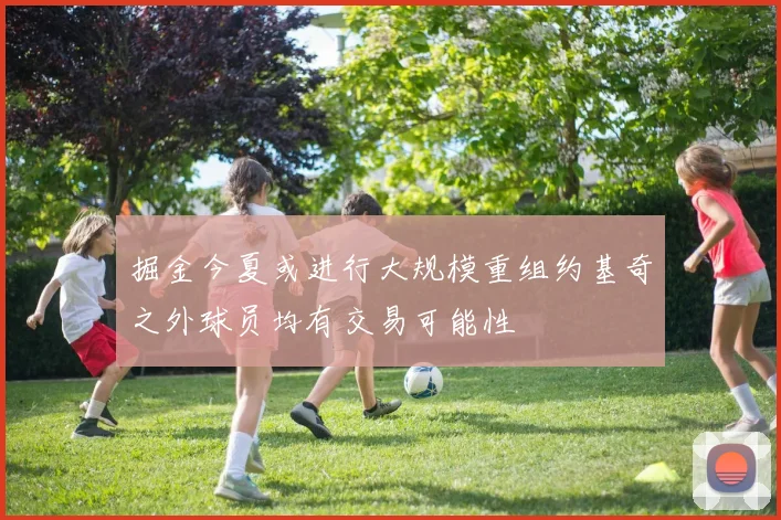 掘金今夏或进行大规模重组约基奇之外球员均有交易可能性