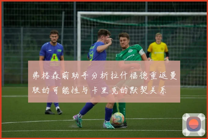 弗格森前助手分析拉什福德重返曼联的可能性与卡里克的默契关系