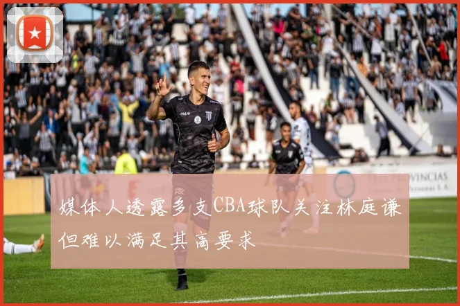 媒体人透露多支CBA球队关注林庭谦但难以满足其高要求