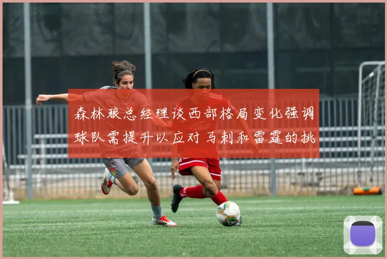 森林狼总经理谈西部格局变化强调球队需提升以应对马刺和雷霆的挑战