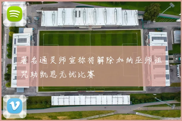 著名通灵师宣称将解除加纳巫师诅咒助凯恩无忧比赛