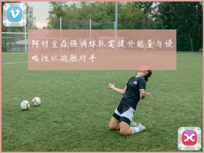 阿特金森强调球队需提升能量与侵略性以战胜对手