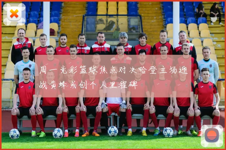 周一竞彩篮球焦点对决哈登主场迎战黄蜂或创个人里程碑