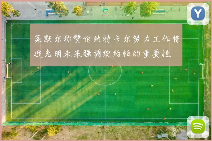 莱默尔称赞伦纳特卡尔努力工作将迎光明未来强调续约帕的重要性