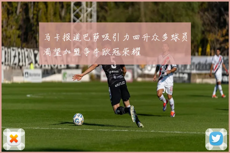 马卡报道巴萨吸引力回升众多球员渴望加盟争夺欧冠荣耀