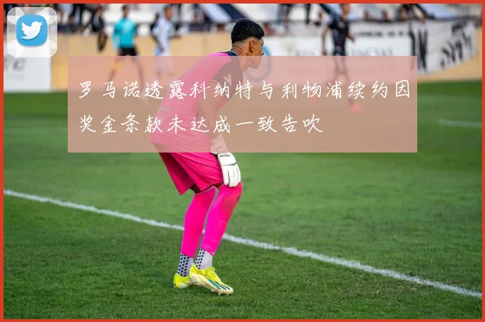 罗马诺透露科纳特与利物浦续约因奖金条款未达成一致告吹
