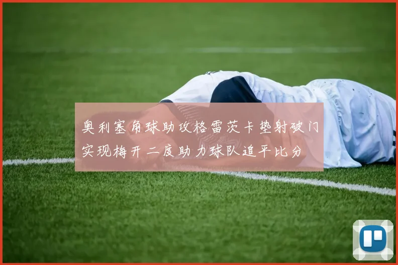 奥利塞角球助攻格雷茨卡垫射破门实现梅开二度助力球队追平比分