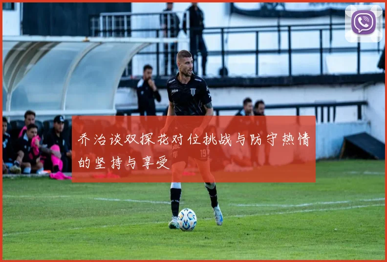 乔治谈双探花对位挑战与防守热情的坚持与享受