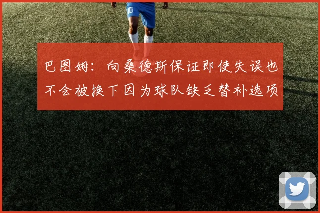 巴图姆：向桑德斯保证即使失误也不会被换下因为球队缺乏替补选项