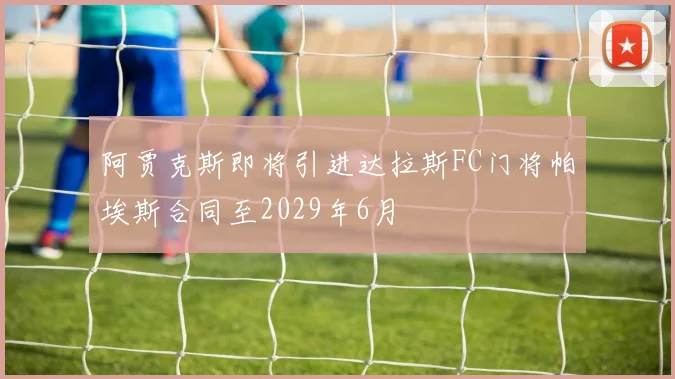 阿贾克斯即将引进达拉斯FC门将帕埃斯合同至2029年6月