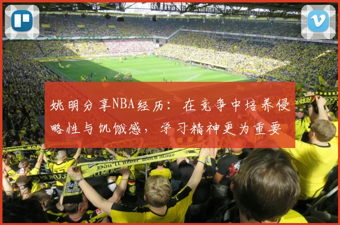 姚明分享NBA经历：在竞争中培养侵略性与饥饿感，学习精神更为重要