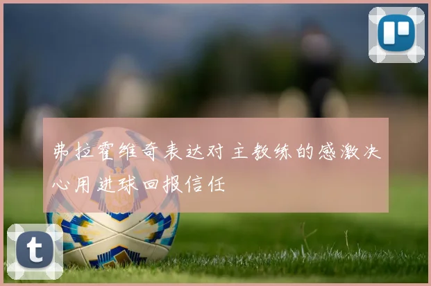 弗拉霍维奇表达对主教练的感激决心用进球回报信任