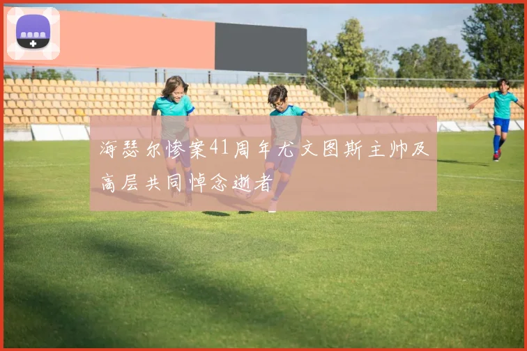 海瑟尔惨案41周年尤文图斯主帅及高层共同悼念逝者