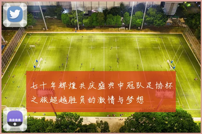 七十年辉煌共庆盛典中冠队足协杯之旅超越胜负的激情与梦想