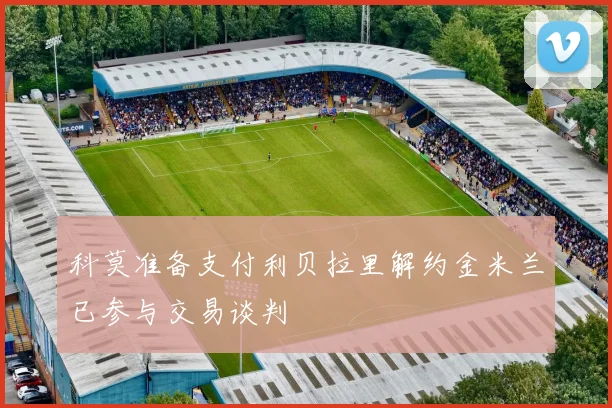 科莫准备支付利贝拉里解约金米兰已参与交易谈判