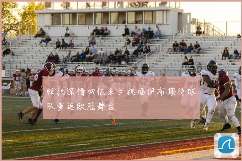 帕托深情回忆米兰祝福伊布期待球队重返欧冠舞台