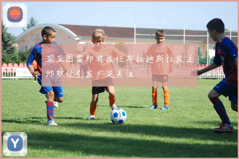 亚亚图雷即将接任布拉迪斯拉发主帅职位引发广泛关注