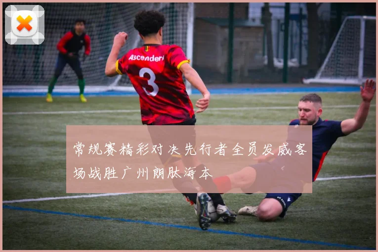 常规赛精彩对决先行者全员发威客场战胜广州朗肽海本