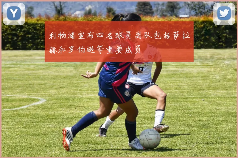 利物浦宣布四名球员离队包括萨拉赫和罗伯逊等重要成员