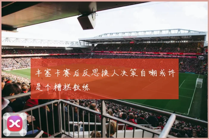 丰塞卡赛后反思换人决策自嘲或许是个糟糕教练