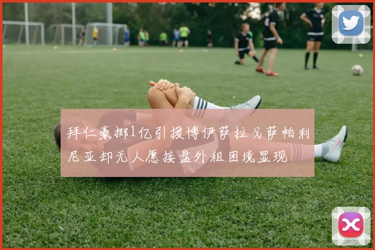 拜仁豪掷1亿引援博伊萨拉戈萨帕利尼亚却无人愿接盘外租困境显现